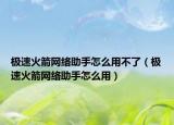 極速火箭網(wǎng)絡(luò)助手怎么用不了（極速火箭網(wǎng)絡(luò)助手怎么用）