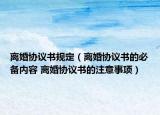 離婚協(xié)議書規(guī)定（離婚協(xié)議書的必備內(nèi)容 離婚協(xié)議書的注意事項(xiàng)）