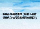 韓束的BB霜好用嗎（韓束bb霜有哪些優(yōu)點(diǎn) 使用后柔嫩肌膚摸得到）
