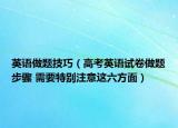 英語(yǔ)做題技巧（高考英語(yǔ)試卷做題步驟 需要特別注意這六方面）
