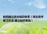 如何建立語文知識體系（語文高考復習方法 建立知識系統(tǒng)）