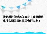 液氮罐外部結(jié)冰怎么辦（液氮罐結(jié)冰什么原因具體原因告訴大家）