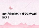 除夕為何叫除夕（除夕為什么叫除夕）