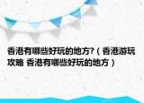 香港有哪些好玩的地方?（香港游玩攻略 香港有哪些好玩的地方）