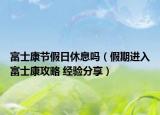 富士康節(jié)假日休息嗎（假期進(jìn)入富士康攻略 經(jīng)驗(yàn)分享）
