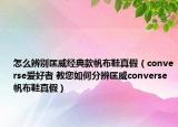 怎么辨別匡威經(jīng)典款帆布鞋真假（converse愛好者 教您如何分辨匡威converse帆布鞋真假）