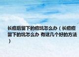 長痘后留下的痘坑怎么辦（長痘痘留下的坑怎么辦 有這幾個(gè)好的方法）