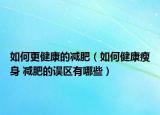 如何更健康的減肥（如何健康瘦身 減肥的誤區(qū)有哪些）