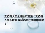 太乙真人怎么讓隊友復(fù)活（太乙真人克人攻略 阿軻怎么在戰(zhàn)略中自保）