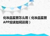 化妝品監(jiān)管怎么用（化妝品監(jiān)管APP應(yīng)該如何運(yùn)用）