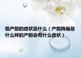 臨產前的癥狀是什么（產前陣痛是什么樣的產前會有什么癥狀）
