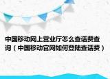 中國(guó)移動(dòng)網(wǎng)上營(yíng)業(yè)廳怎么查話費(fèi)查詢（中國(guó)移動(dòng)官網(wǎng)如何登陸查話費(fèi)）