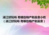 湛江好玩嗎 有哪些特產(chǎn)和美食小吃（湛江好玩嗎 有哪些特產(chǎn)和美食）