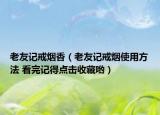 老友記戒煙香（老友記戒煙使用方法 看完記得點擊收藏喲）