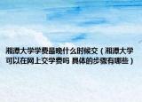 湘潭大學(xué)學(xué)費(fèi)最晚什么時(shí)候交（湘潭大學(xué)可以在網(wǎng)上交學(xué)費(fèi)嗎 具體的步驟有哪些）