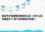 淘寶號(hào)不知道登錄密碼怎么辦（為什么淘寶登陸不了 賬戶名和密碼不匹配）