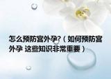 怎么預(yù)防宮外孕?（如何預(yù)防宮外孕 這些知識(shí)非常重要）