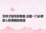怎樣才能寫好教案 這是一門必修的入職課程的英語