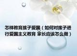 怎樣教育孩子愛國（如何對(duì)孩子進(jìn)行愛國主義教育 家長應(yīng)該怎么做）