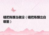 錯(cuò)把陳醋當(dāng)做沒（錯(cuò)把陳醋出自哪里）