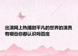 出演網(wǎng)上熱播劇平凡的世界的演員有哪些你都認(rèn)識(shí)嗎百度