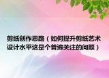 剪紙創(chuàng)作思路（如何提升剪紙藝術(shù)設(shè)計水平這是個普遍關(guān)注的問題）