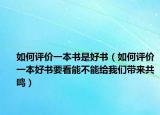 如何評價(jià)一本書是好書（如何評價(jià)一本好書要看能不能給我們帶來共鳴）