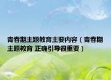 青春期主題教育主要內容（青春期主題教育 正確引導很重要）