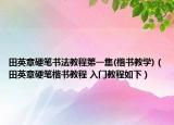 田英章硬筆書法教程第一集(楷書教學)（田英章硬筆楷書教程 入門教程如下）
