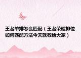 王者單排怎么匹配（王者榮耀排位如何匹配方法今天就教給大家）