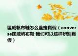 匡威帆布鞋怎么鑒定真假（converse匡威帆布鞋 我們可以這樣辨別真假）