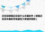 邁克菲卸載后安裝什么殺毒軟件（卸載邁克菲殺毒軟件希望給大家提供幫助）