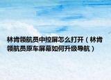 林肯領(lǐng)航員中控屏怎么打開（林肯領(lǐng)航員原車屏幕如何升級導(dǎo)航）