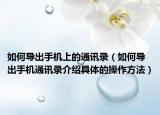 如何導(dǎo)出手機(jī)上的通訊錄（如何導(dǎo)出手機(jī)通訊錄介紹具體的操作方法）
