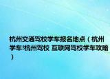 杭州交通駕校學(xué)車(chē)報(bào)名地點(diǎn)（杭州學(xué)車(chē)!杭州駕校 互聯(lián)網(wǎng)駕校學(xué)車(chē)攻略）
