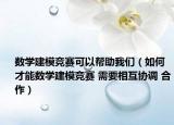 數(shù)學(xué)建模競賽可以幫助我們（如何才能數(shù)學(xué)建模競賽 需要相互協(xié)調(diào) 合作）