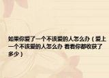 如果你愛了一個(gè)不該愛的人怎么辦（愛上一個(gè)不該愛的人怎么辦 看看你都收獲了多少）