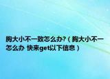 胸大小不一致怎么辦?（胸大小不一怎么辦 快來(lái)get以下信息）