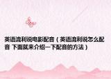 英語(yǔ)流利說(shuō)電影配音（英語(yǔ)流利說(shuō)怎么配音 下面就來(lái)介紹一下配音的方法）