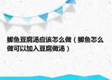 鯽魚豆腐湯應(yīng)該怎么做（鯽魚怎么做可以加入豆腐做湯）