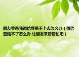 朋友登錄我微信登錄不上去怎么辦（微信登陸不了怎么辦 讓朋友來幫幫忙吧）