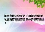 濟南辦理企業(yè)變更（濟南市公司地址變更有哪些流程 具體步驟有哪些）