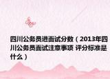 四川公務(wù)員進面試分?jǐn)?shù)（2013年四川公務(wù)員面試注意事項 評分標(biāo)準(zhǔn)是什么）