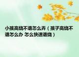 小孩高燒不退怎么弄（孩子高燒不退怎么辦 怎么快速退燒）