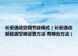 長安逸動(dòng)空調(diào)節(jié)能模式（長安逸動(dòng)新能源空調(diào)設(shè)置方法 有哪些方法）