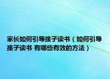 家長如何引導(dǎo)孩子讀書（如何引導(dǎo)孩子讀書 有哪些有效的方法）