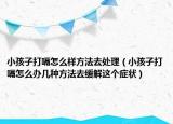 小孩子打嗝怎么樣方法去處理（小孩子打嗝怎么辦幾種方法去緩解這個癥狀）