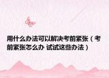 用什么辦法可以解決考前緊張（考前緊張?jiān)趺崔k 試試這些辦法）