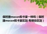 保時捷macan和卡宴一樣嗎（保時捷macan和卡宴區(qū)別 有哪些區(qū)別）