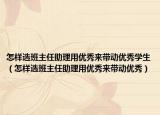 怎樣選班主任助理用優(yōu)秀來帶動優(yōu)秀學(xué)生（怎樣選班主任助理用優(yōu)秀來帶動優(yōu)秀）